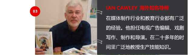 IAN CAWLEY 海外知名導(dǎo)師
在媒體制作行業(yè)和教育行業(yè)都有廣泛的經(jīng)驗(yàn)。他擔(dān)任電視廣告編輯、戲劇寫作、制作和導(dǎo)演。在二十多年的時(shí)間里廣泛地教授生產(chǎn)技能知識(shí)。